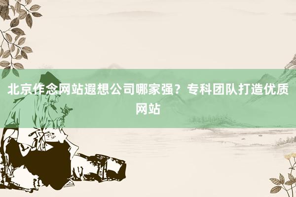 北京作念网站遐想公司哪家强？专科团队打造优质网站