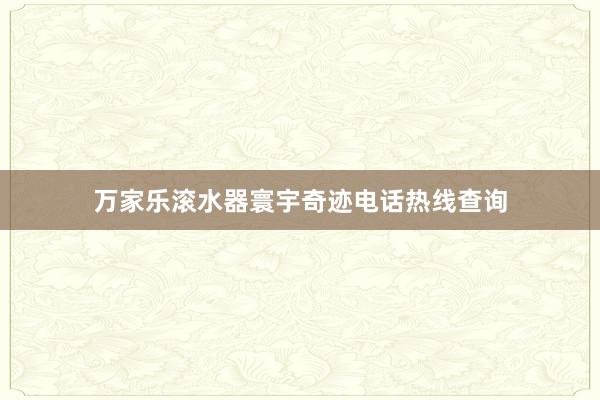 万家乐滚水器寰宇奇迹电话热线查询