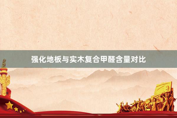 强化地板与实木复合甲醛含量对比