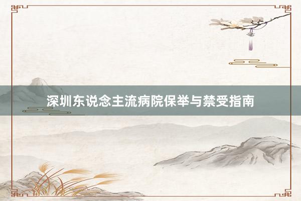 深圳东说念主流病院保举与禁受指南