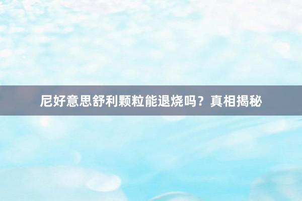 尼好意思舒利颗粒能退烧吗?真相揭秘