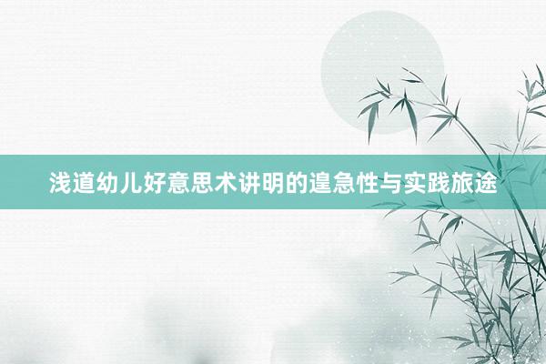 浅道幼儿好意思术讲明的遑急性与实践旅途